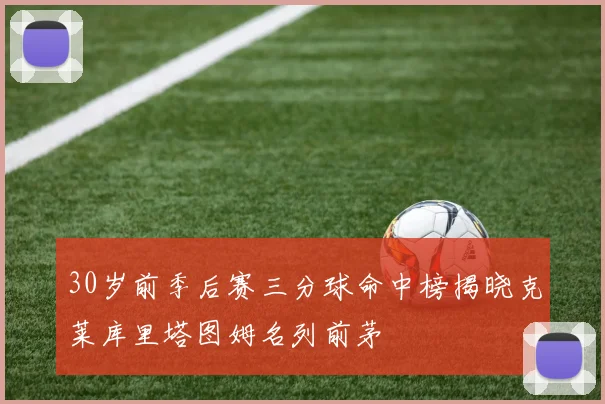 30岁前季后赛三分球命中榜揭晓克莱库里塔图姆名列前茅