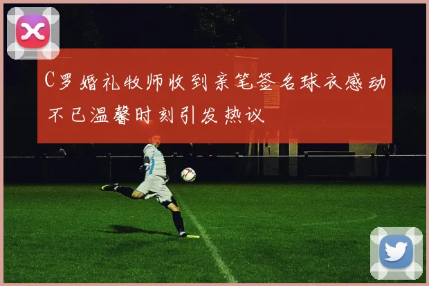C罗婚礼牧师收到亲笔签名球衣感动不已温馨时刻引发热议