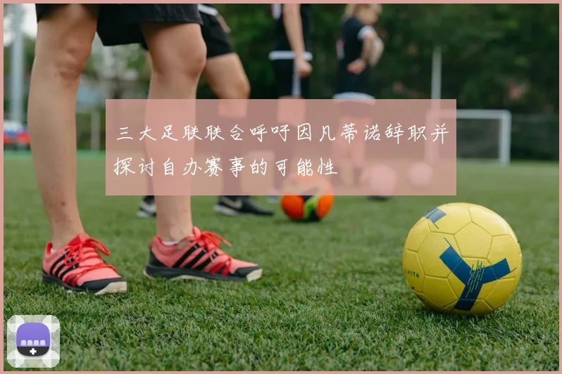 三大足联联合呼吁因凡蒂诺辞职并探讨自办赛事的可能性
